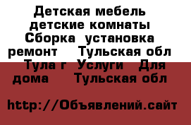 Детская мебель, детские комнаты. Сборка, установка, ремонт. - Тульская обл., Тула г. Услуги » Для дома   . Тульская обл.